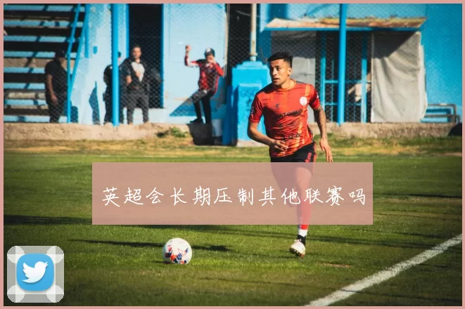 英超会长期压制其他联赛吗