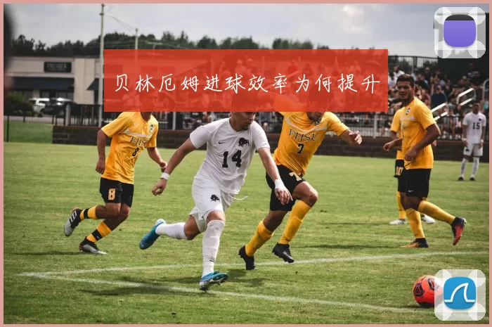 贝林厄姆进球效率为何提升