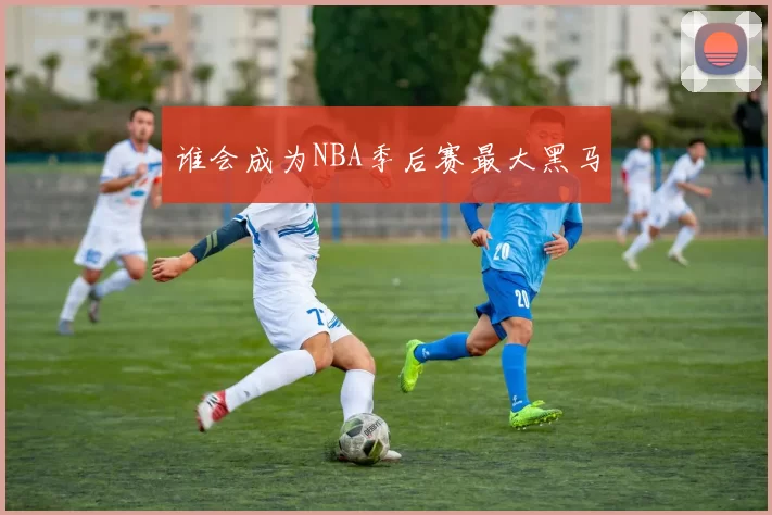 谁会成为NBA季后赛最大黑马