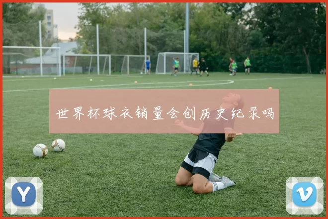 世界杯球衣销量会创历史纪录吗