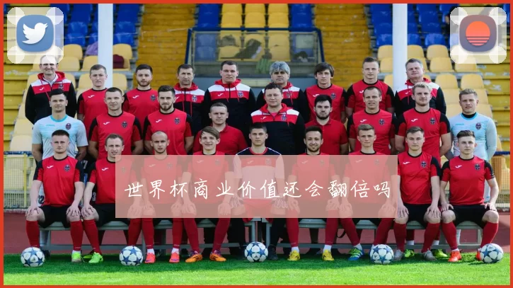 世界杯商业价值还会翻倍吗