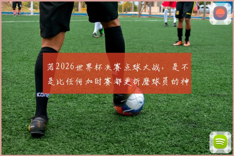 若2026世界杯决赛点球大战，是不是比任何加时赛都更折磨球员的神经