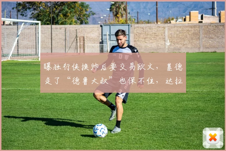 曝独行侠换帅后要交易欧文，基德走了“德鲁大叔”也保不住，达拉斯真要推倒重来