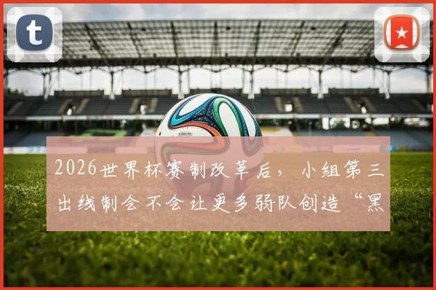 2026世界杯赛制改革后，小组第三出线制会不会让更多弱队创造“黑八”奇迹