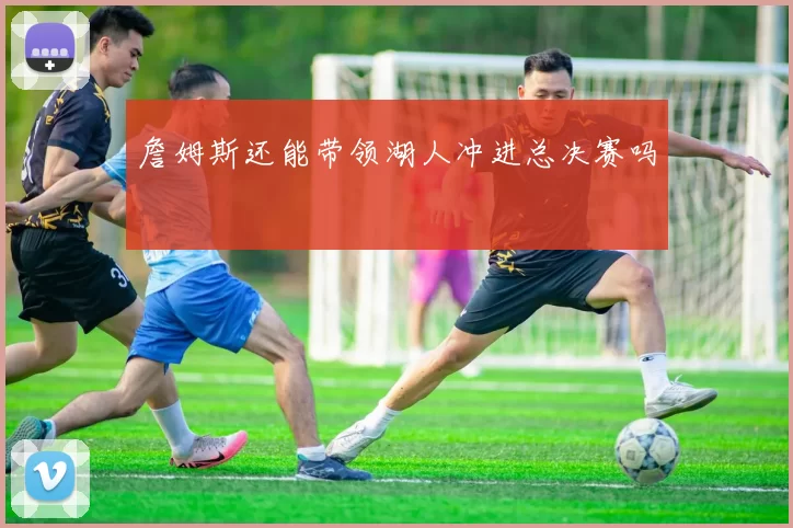 詹姆斯还能带领湖人冲进总决赛吗