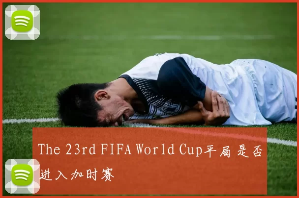 The 23rd FIFA World Cup平局是否进入加时赛