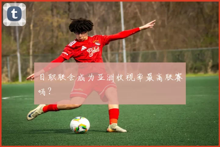 日职联会成为亚洲收视率最高联赛吗？