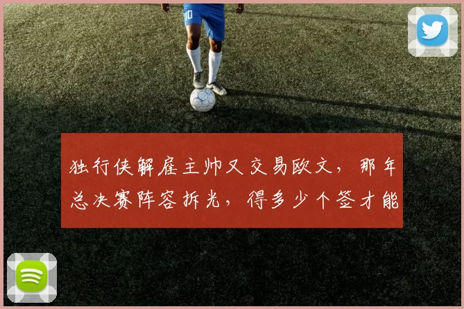 独行侠解雇主帅又交易欧文，那年总决赛阵容拆光，得多少个签才能填坑