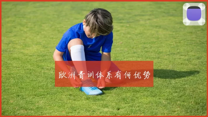 欧洲青训体系有何优势